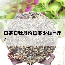 白茶白牡丹价位多少钱一斤？