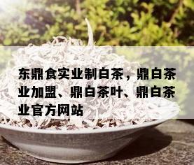 东鼎食实业制白茶，鼎白茶业加盟、鼎白茶叶、鼎白茶业官方网站