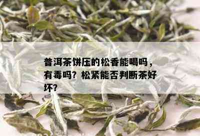 普洱茶饼压的松香能喝吗，有吗？松紧能否判断茶好坏？