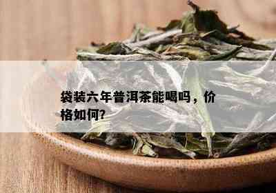 袋装六年普洱茶能喝吗，价格如何？