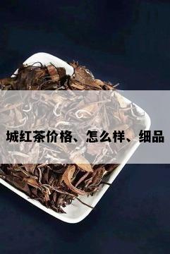 城红茶价格、怎么样、细品