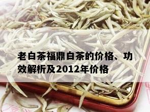 老白茶福鼎白茶的价格、功效解析及2012年价格