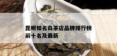 昆明知名白茶店品牌排行榜前十名及最新