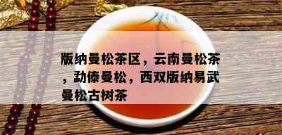 版纳曼松茶区，云南曼松茶，勐傣曼松，西双版纳易武曼松古树茶