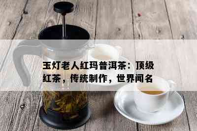 玉灯老人红玛普洱茶：顶级红茶，传统制作，世界闻名