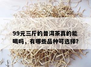 99元三斤的普洱茶真的能喝吗，有哪些品种可选择？