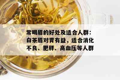 常喝眉的好处及适合人群：白茶眉对胃有益，适合消化不良、肥胖、高血压等人群。