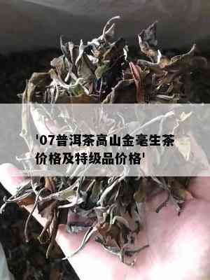 '07普洱茶高山金毫生茶价格及特级品价格'