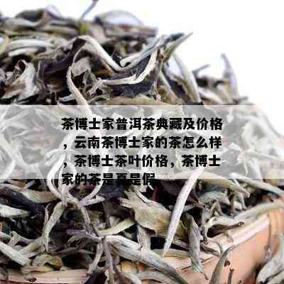 茶博士家普洱茶典藏及价格，云南茶博士家的茶怎么样，茶博士茶叶价格，茶博士家的茶是真是假