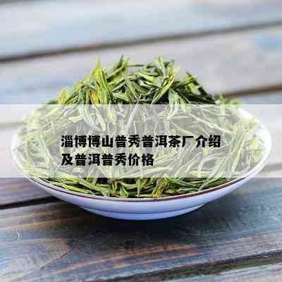 淄博博山普秀普洱茶厂介绍及普洱普秀价格