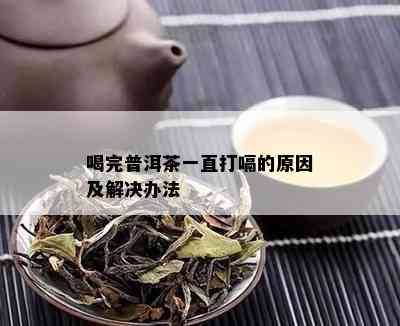 喝完普洱茶一直打嗝的原因及解决办法