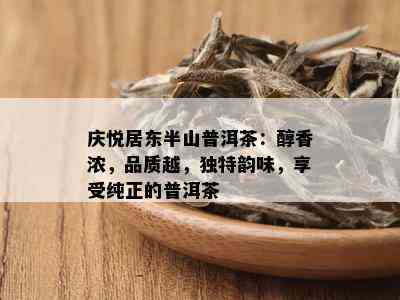 庆悦居东半山普洱茶：醇香浓，品质越，独特韵味，享受纯正的普洱茶