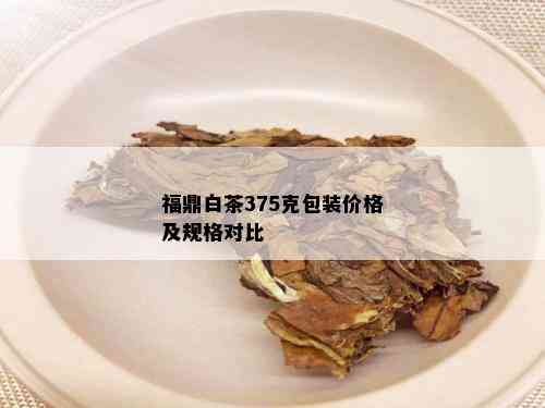 福鼎白茶375克包装价格及规格对比