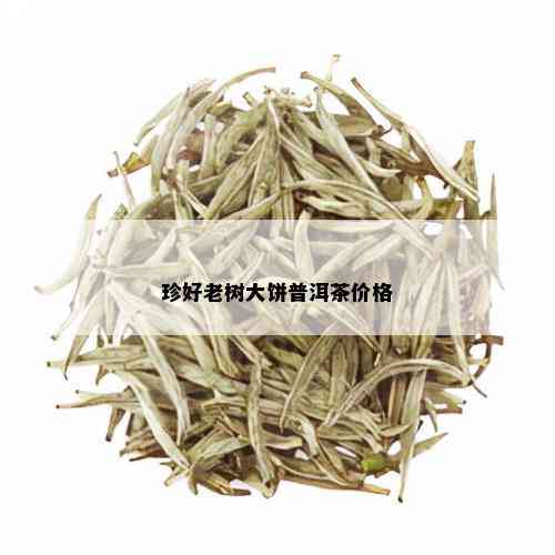 珍好老树大饼普洱茶价格