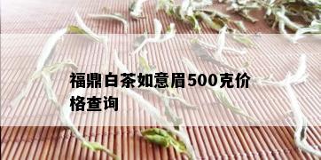 福鼎白茶如意眉500克价格查询