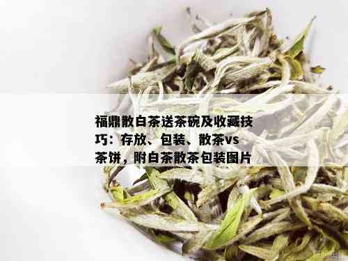 福鼎散白茶送茶碗及收藏技巧：存放、包装、散茶vs茶饼，附白茶散茶包装图片