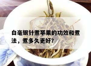 白毫银针煮苹果的功效和煮法，煮多久更好？