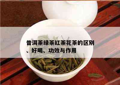 普洱茶绿茶红茶花茶的区别、好喝、功效与作用