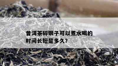 普洱茶碎银子可以煮水喝的时间长短是多久？