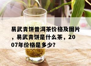 易武青饼普洱茶价格及图片，易武青饼是什么茶，2007年价格是多少？