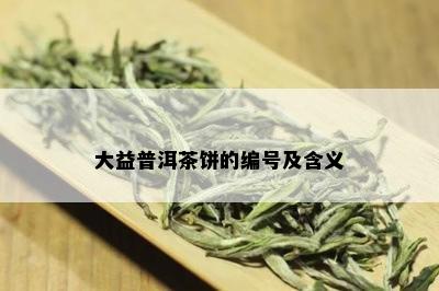 大益普洱茶饼的编号及含义