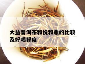 大益普洱茶和悦和雅的比较及好喝程度