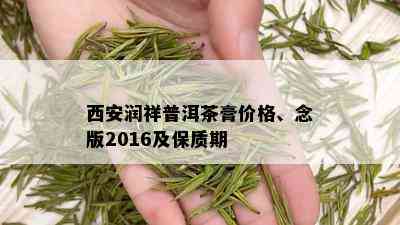 西安润祥普洱茶膏价格、念版2016及保质期