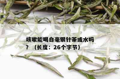 咳嗽能喝白毫银针茶或水吗？（长度：26个字节）