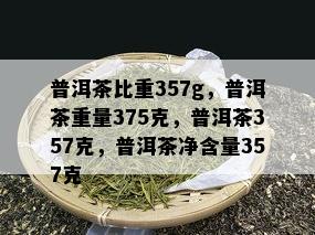 普洱茶比重357g，普洱茶重量375克，普洱茶357克，普洱茶净含量357克