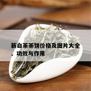 新白茶茶饼价格及图片大全、功效与作用