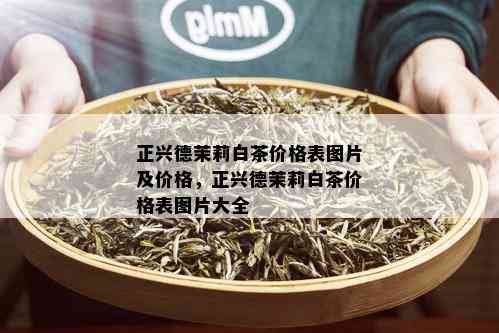 正兴德茉莉白茶价格表图片及价格，正兴德茉莉白茶价格表图片大全