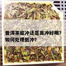 普洱茶底冲还是高冲好喝？如何处理低冲？