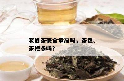 老眉茶碱含量高吗，茶色、茶梗多吗？