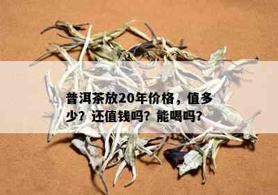 普洱茶放20年价格，值多少？还值钱吗？能喝吗？