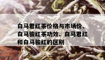 白马君红茶价格与市场价、白马骏红茶功效、白马君红和白马骏红的区别