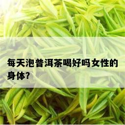 每天泡普洱茶喝好吗女性的身体？