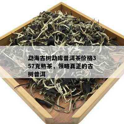 勐海古树勐库普洱茶价格357克熟茶，领略真正的古树普洱