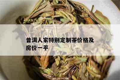 普洱人家特别定制茶价格及房价一平