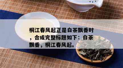 桐江春风起正是白茶飘香时，合成完整标题如下：白茶飘香，桐江春风起。