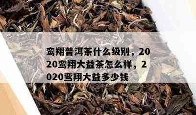 鸾翔普洱茶什么级别，2020鸾翔大益茶怎么样，2020鸾翔大益多少钱