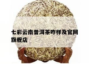 七彩云南普洱茶咋样及官网旗舰店