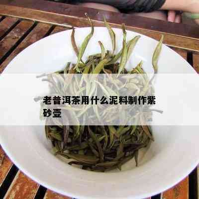 老普洱茶用什么泥料制作紫砂壶