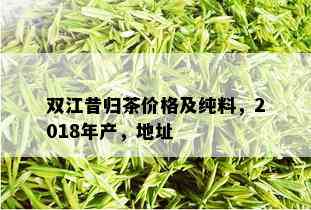 双江昔归茶价格及纯料，2018年产，地址