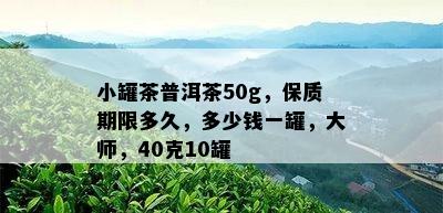 小罐茶普洱茶50g，保质期限多久，多少钱一罐，大师，40克10罐