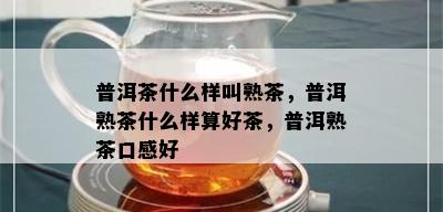 普洱茶什么样叫熟茶，普洱熟茶什么样算好茶，普洱熟茶口感好