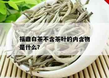 福鼎白茶不含茶叶的内含物是什么？