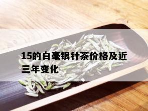 15的白毫银针茶价格及近三年变化