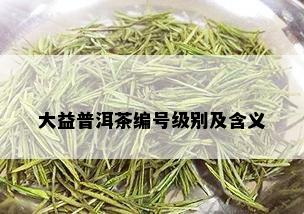 大益普洱茶编号级别及含义