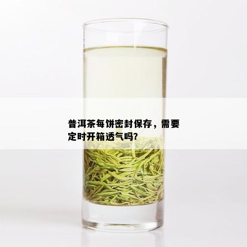 普洱茶每饼密封保存，需要定时开箱透气吗？