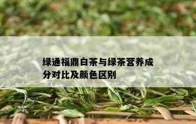 绿通福鼎白茶与绿茶营养成分对比及颜色区别